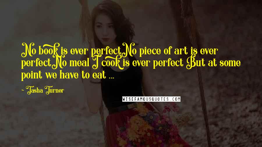 Tasha Turner Quotes: No book is ever perfectNo piece of art is ever perfectNo meal I cook is ever perfect But at some point we have to eat ...