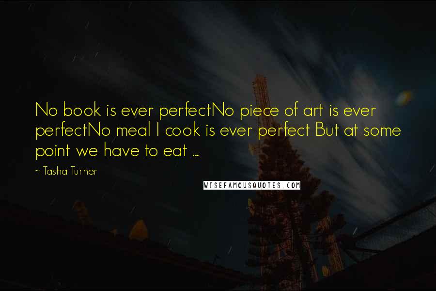 Tasha Turner Quotes: No book is ever perfectNo piece of art is ever perfectNo meal I cook is ever perfect But at some point we have to eat ...