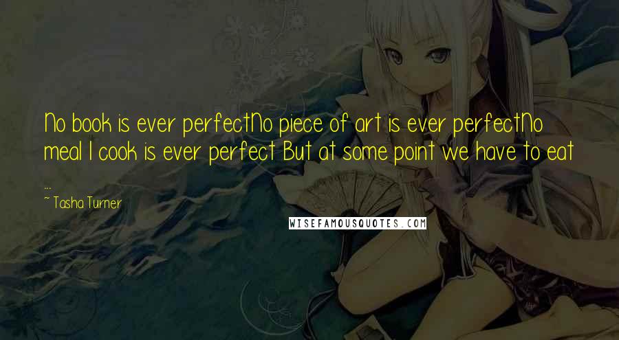 Tasha Turner Quotes: No book is ever perfectNo piece of art is ever perfectNo meal I cook is ever perfect But at some point we have to eat ...