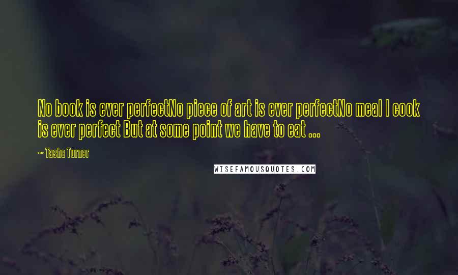 Tasha Turner Quotes: No book is ever perfectNo piece of art is ever perfectNo meal I cook is ever perfect But at some point we have to eat ...