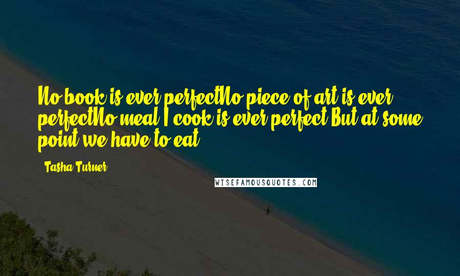 Tasha Turner Quotes: No book is ever perfectNo piece of art is ever perfectNo meal I cook is ever perfect But at some point we have to eat ...