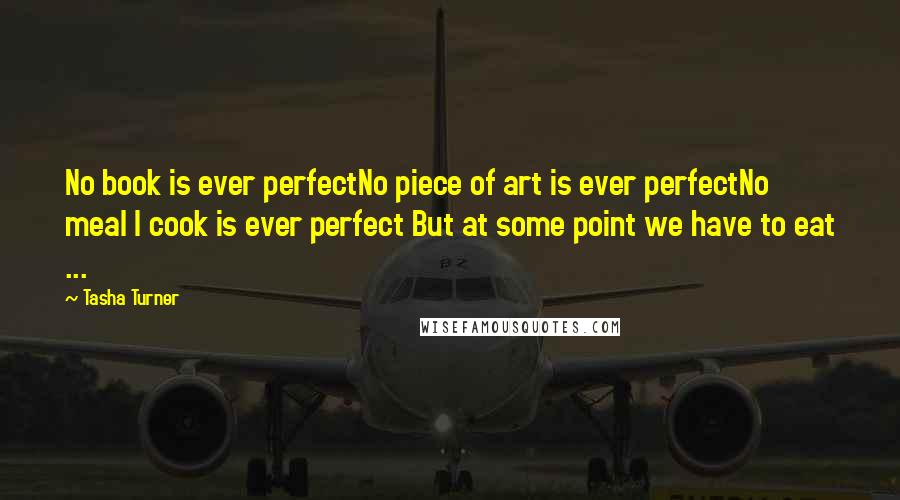 Tasha Turner Quotes: No book is ever perfectNo piece of art is ever perfectNo meal I cook is ever perfect But at some point we have to eat ...