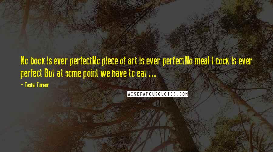 Tasha Turner Quotes: No book is ever perfectNo piece of art is ever perfectNo meal I cook is ever perfect But at some point we have to eat ...