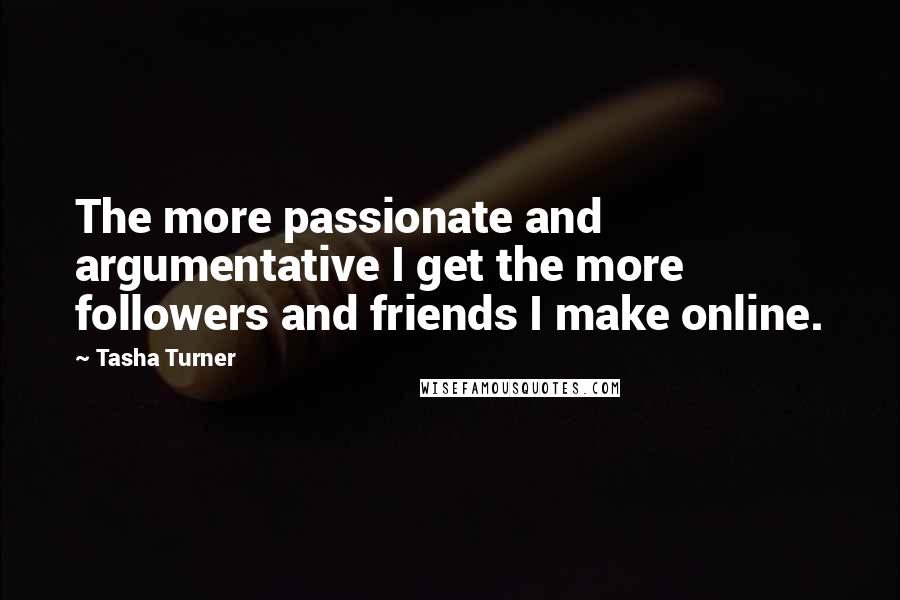 Tasha Turner Quotes: The more passionate and argumentative I get the more followers and friends I make online.