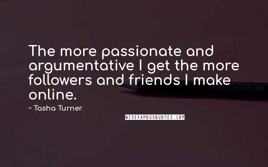 Tasha Turner Quotes: The more passionate and argumentative I get the more followers and friends I make online.