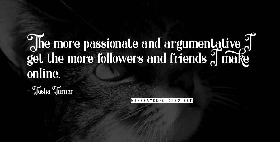 Tasha Turner Quotes: The more passionate and argumentative I get the more followers and friends I make online.