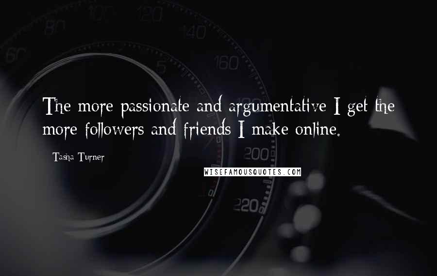 Tasha Turner Quotes: The more passionate and argumentative I get the more followers and friends I make online.