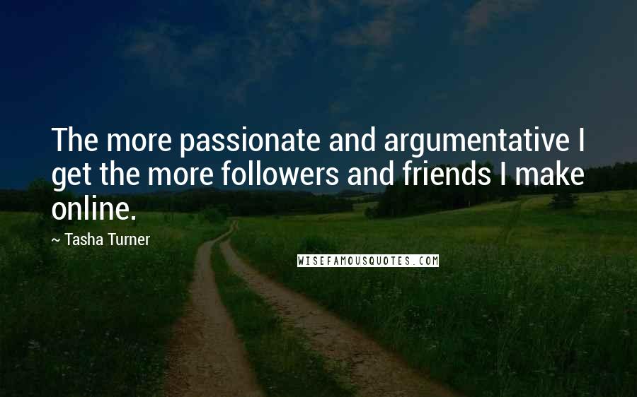 Tasha Turner Quotes: The more passionate and argumentative I get the more followers and friends I make online.