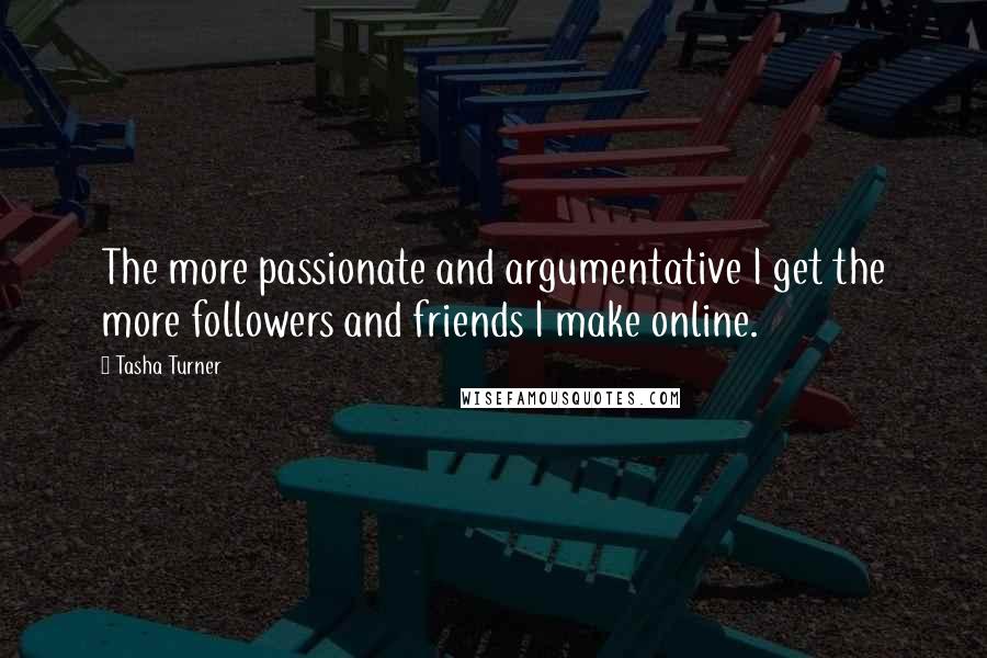 Tasha Turner Quotes: The more passionate and argumentative I get the more followers and friends I make online.