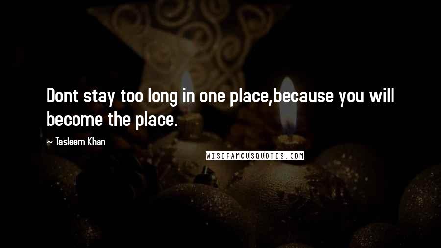 Tasleem Khan Quotes: Dont stay too long in one place,because you will become the place.
