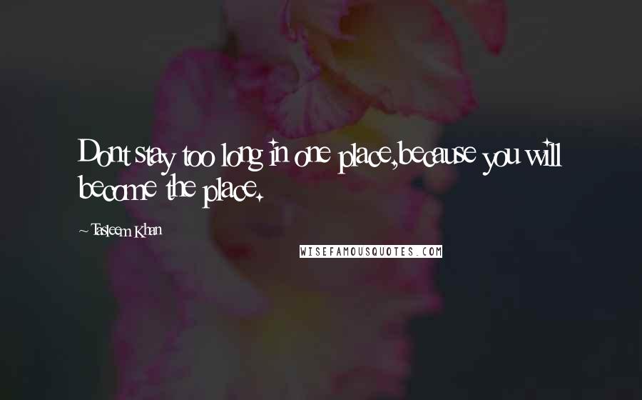 Tasleem Khan Quotes: Dont stay too long in one place,because you will become the place.