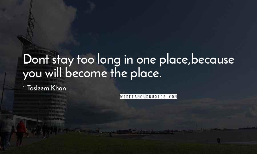 Tasleem Khan Quotes: Dont stay too long in one place,because you will become the place.