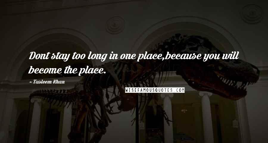 Tasleem Khan Quotes: Dont stay too long in one place,because you will become the place.