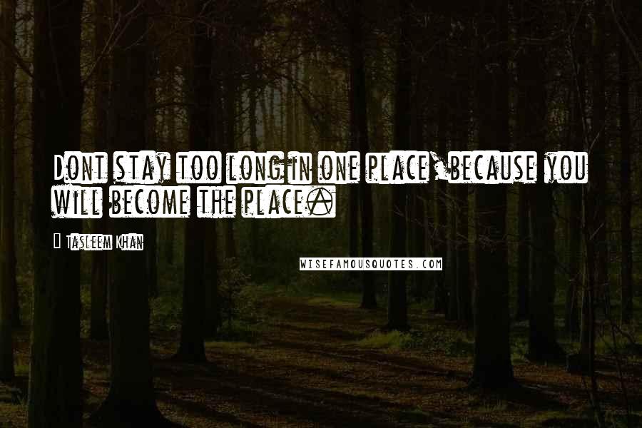 Tasleem Khan Quotes: Dont stay too long in one place,because you will become the place.