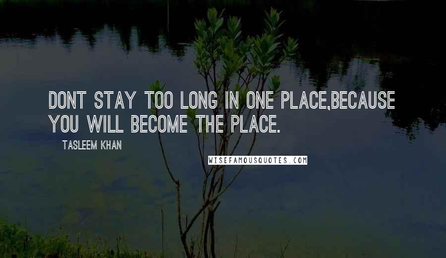 Tasleem Khan Quotes: Dont stay too long in one place,because you will become the place.