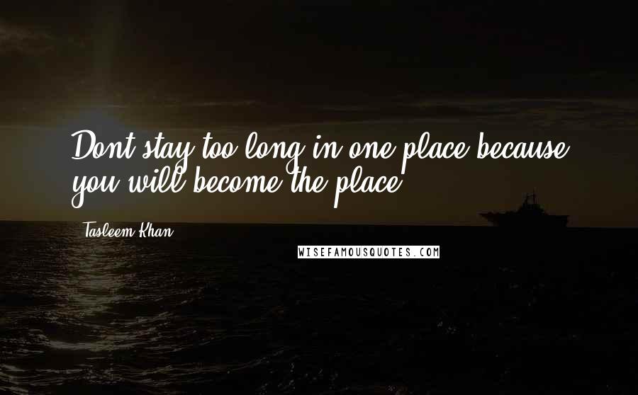 Tasleem Khan Quotes: Dont stay too long in one place,because you will become the place.
