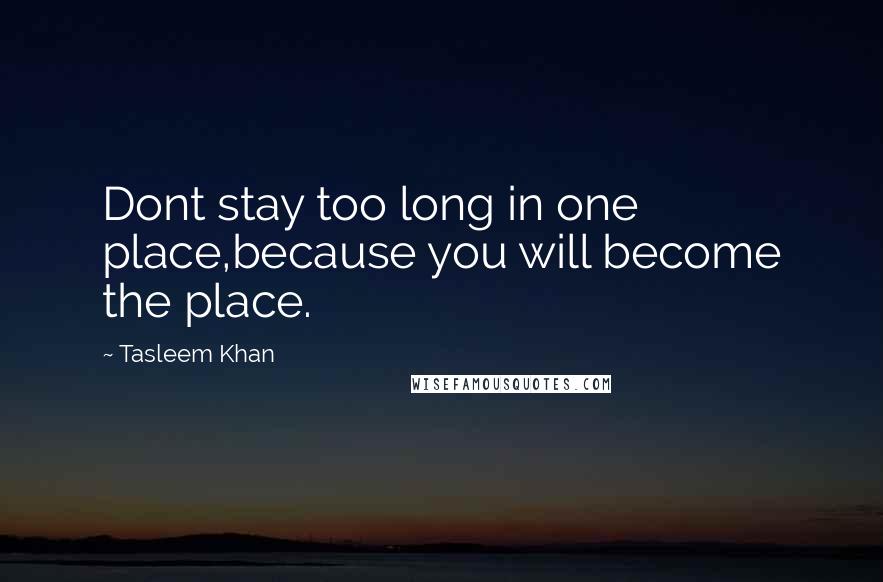 Tasleem Khan Quotes: Dont stay too long in one place,because you will become the place.