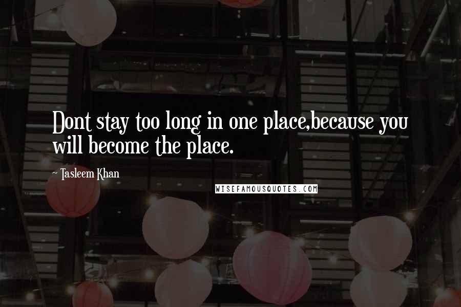 Tasleem Khan Quotes: Dont stay too long in one place,because you will become the place.