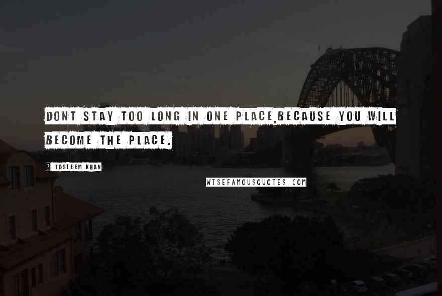 Tasleem Khan Quotes: Dont stay too long in one place,because you will become the place.