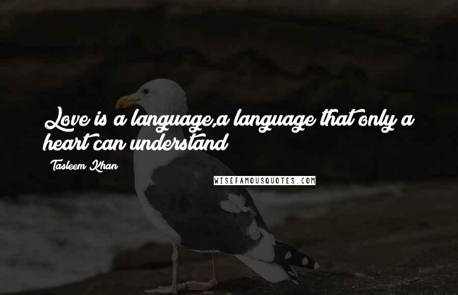 Tasleem Khan Quotes: Love is a language,a language that only a heart can understand