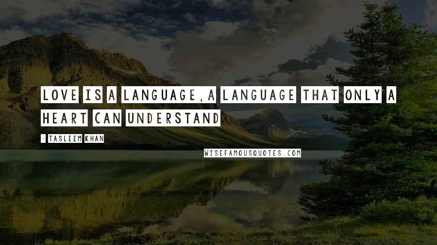 Tasleem Khan Quotes: Love is a language,a language that only a heart can understand
