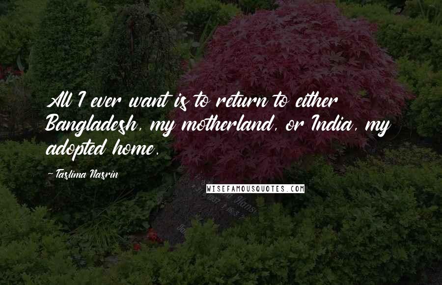 Taslima Nasrin Quotes: All I ever want is to return to either Bangladesh, my motherland, or India, my adopted home.