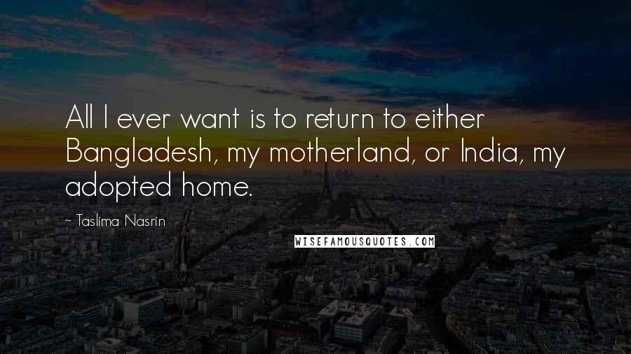 Taslima Nasrin Quotes: All I ever want is to return to either Bangladesh, my motherland, or India, my adopted home.