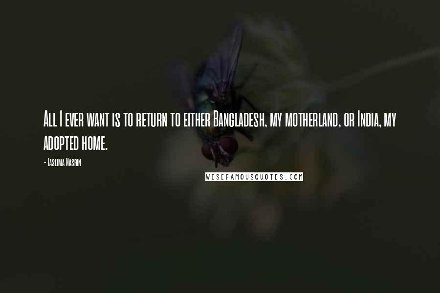 Taslima Nasrin Quotes: All I ever want is to return to either Bangladesh, my motherland, or India, my adopted home.