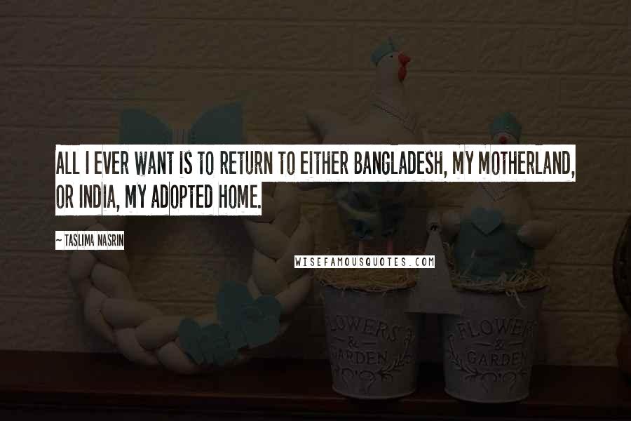 Taslima Nasrin Quotes: All I ever want is to return to either Bangladesh, my motherland, or India, my adopted home.