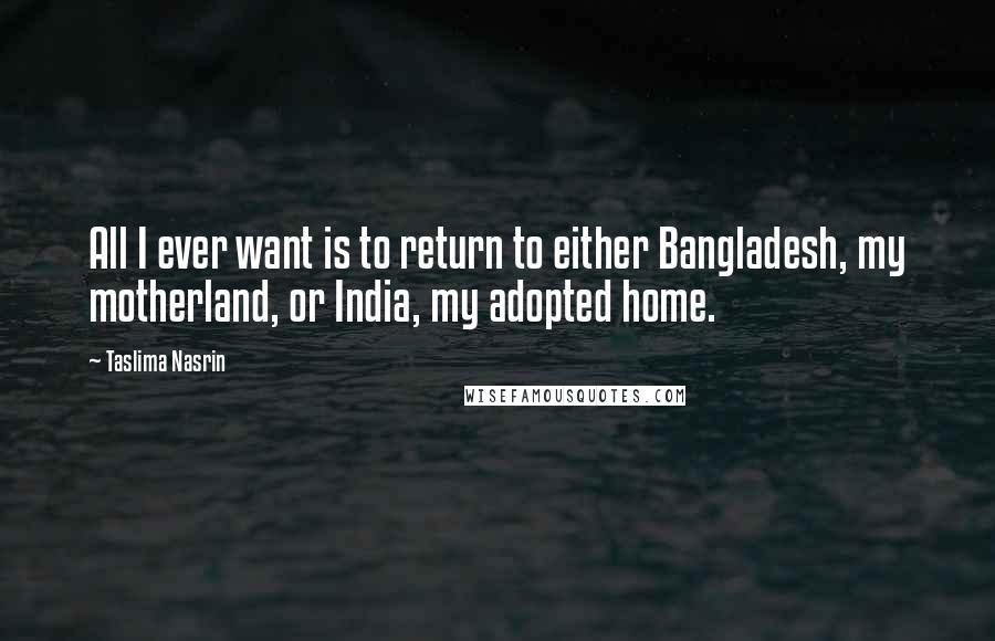 Taslima Nasrin Quotes: All I ever want is to return to either Bangladesh, my motherland, or India, my adopted home.