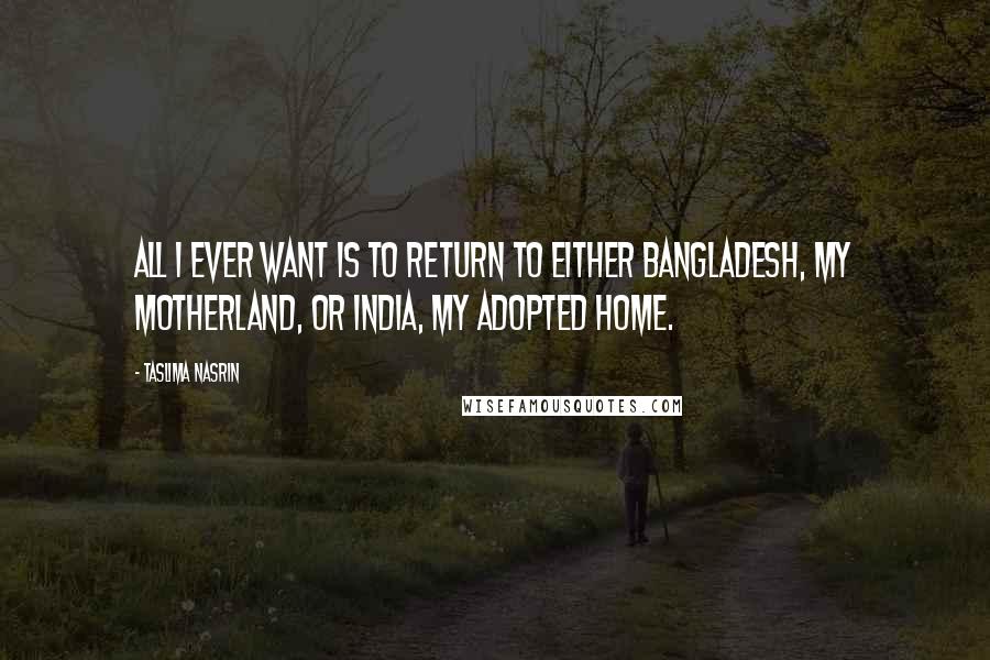 Taslima Nasrin Quotes: All I ever want is to return to either Bangladesh, my motherland, or India, my adopted home.