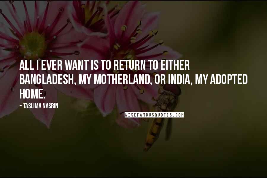 Taslima Nasrin Quotes: All I ever want is to return to either Bangladesh, my motherland, or India, my adopted home.