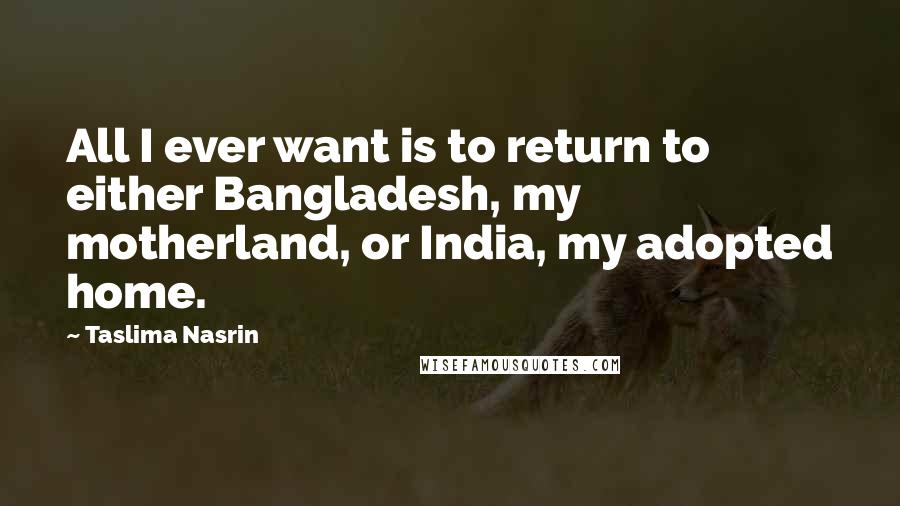 Taslima Nasrin Quotes: All I ever want is to return to either Bangladesh, my motherland, or India, my adopted home.