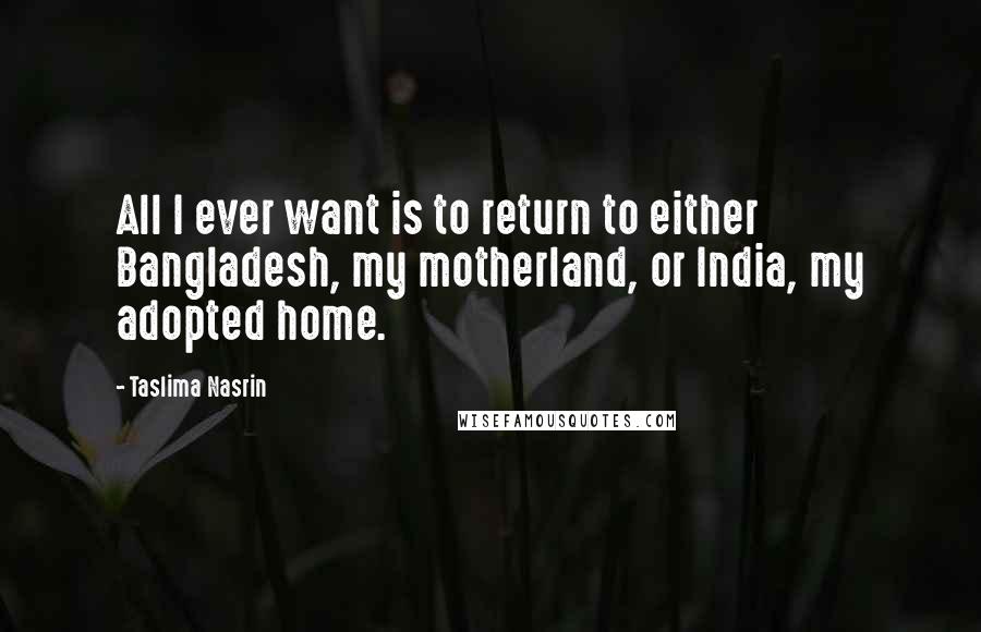 Taslima Nasrin Quotes: All I ever want is to return to either Bangladesh, my motherland, or India, my adopted home.