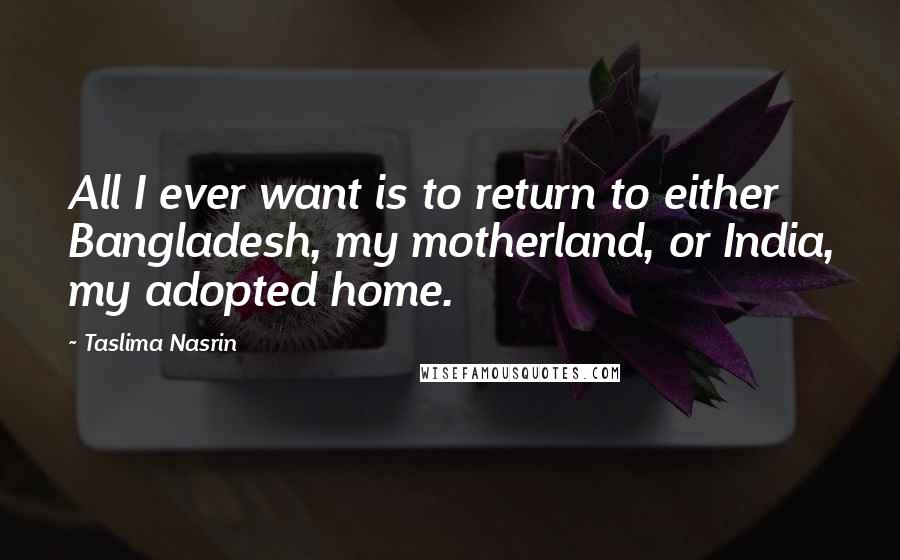 Taslima Nasrin Quotes: All I ever want is to return to either Bangladesh, my motherland, or India, my adopted home.