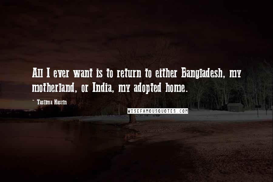 Taslima Nasrin Quotes: All I ever want is to return to either Bangladesh, my motherland, or India, my adopted home.