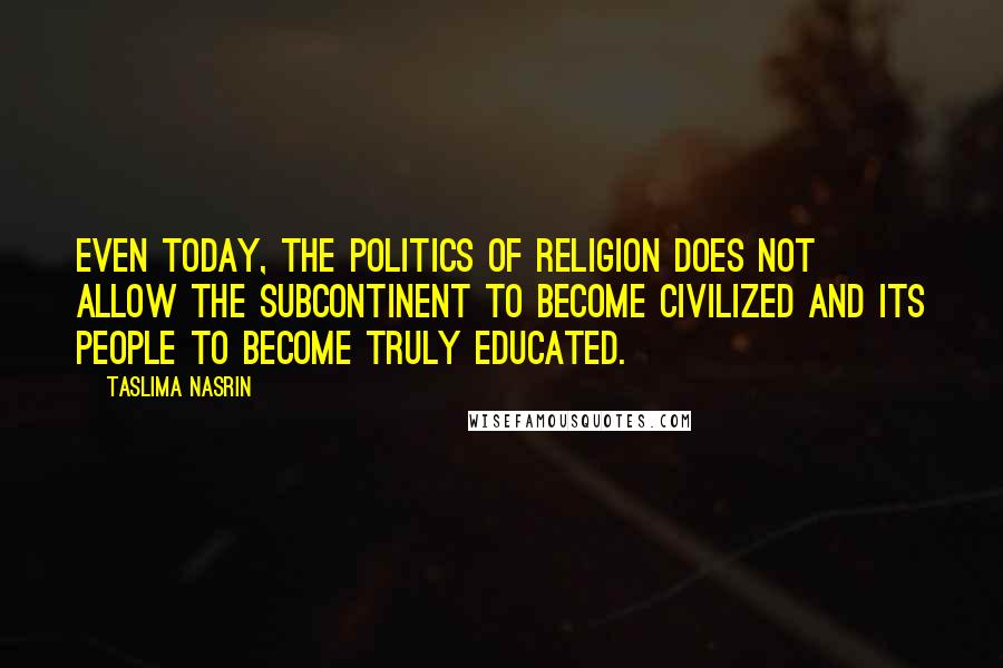 Taslima Nasrin Quotes: Even today, the politics of religion does not allow the subcontinent to become civilized and its people to become truly educated.