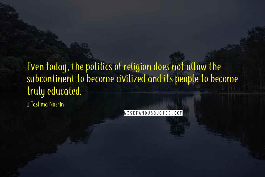 Taslima Nasrin Quotes: Even today, the politics of religion does not allow the subcontinent to become civilized and its people to become truly educated.