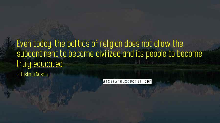 Taslima Nasrin Quotes: Even today, the politics of religion does not allow the subcontinent to become civilized and its people to become truly educated.