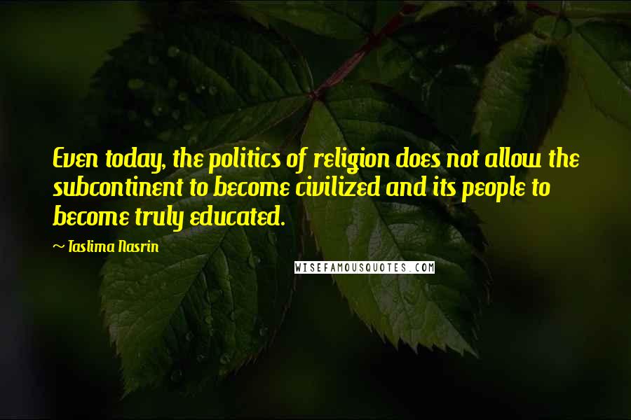 Taslima Nasrin Quotes: Even today, the politics of religion does not allow the subcontinent to become civilized and its people to become truly educated.