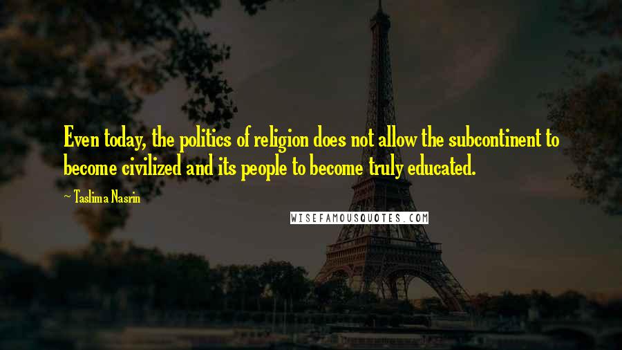 Taslima Nasrin Quotes: Even today, the politics of religion does not allow the subcontinent to become civilized and its people to become truly educated.