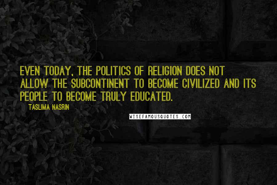 Taslima Nasrin Quotes: Even today, the politics of religion does not allow the subcontinent to become civilized and its people to become truly educated.