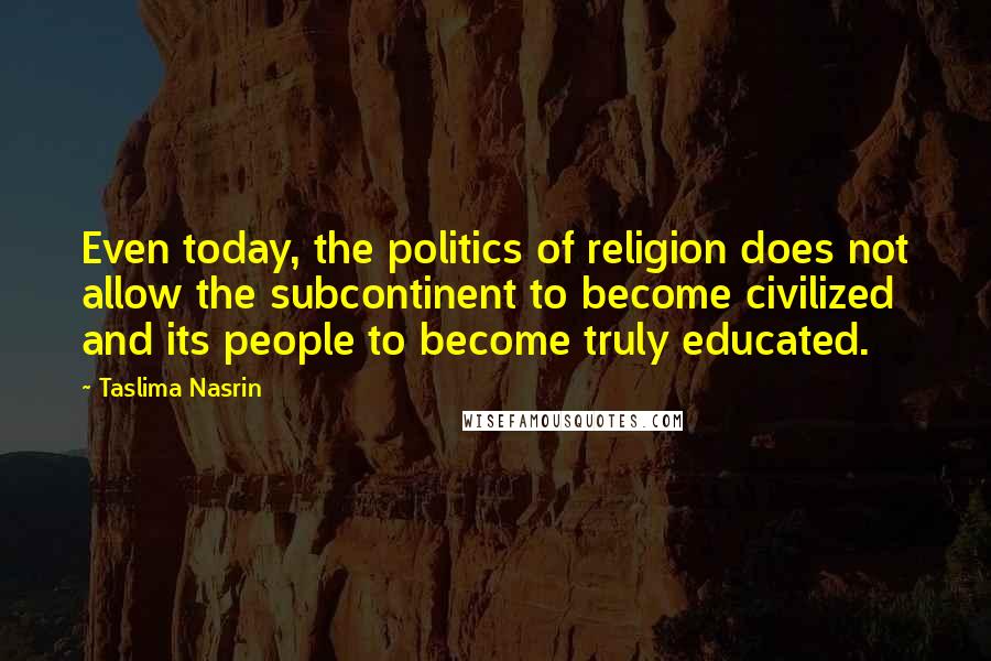 Taslima Nasrin Quotes: Even today, the politics of religion does not allow the subcontinent to become civilized and its people to become truly educated.