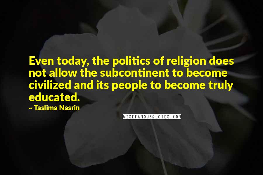 Taslima Nasrin Quotes: Even today, the politics of religion does not allow the subcontinent to become civilized and its people to become truly educated.