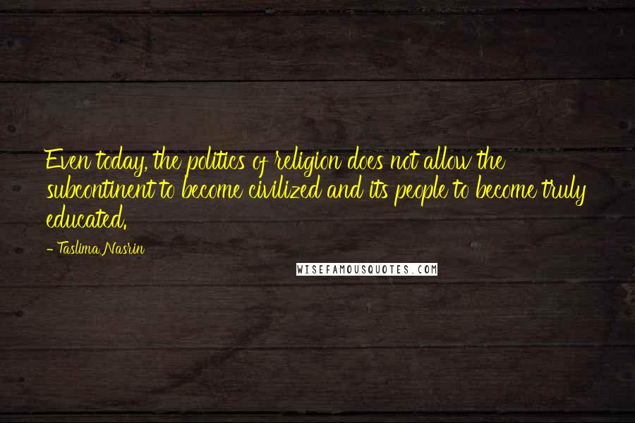 Taslima Nasrin Quotes: Even today, the politics of religion does not allow the subcontinent to become civilized and its people to become truly educated.