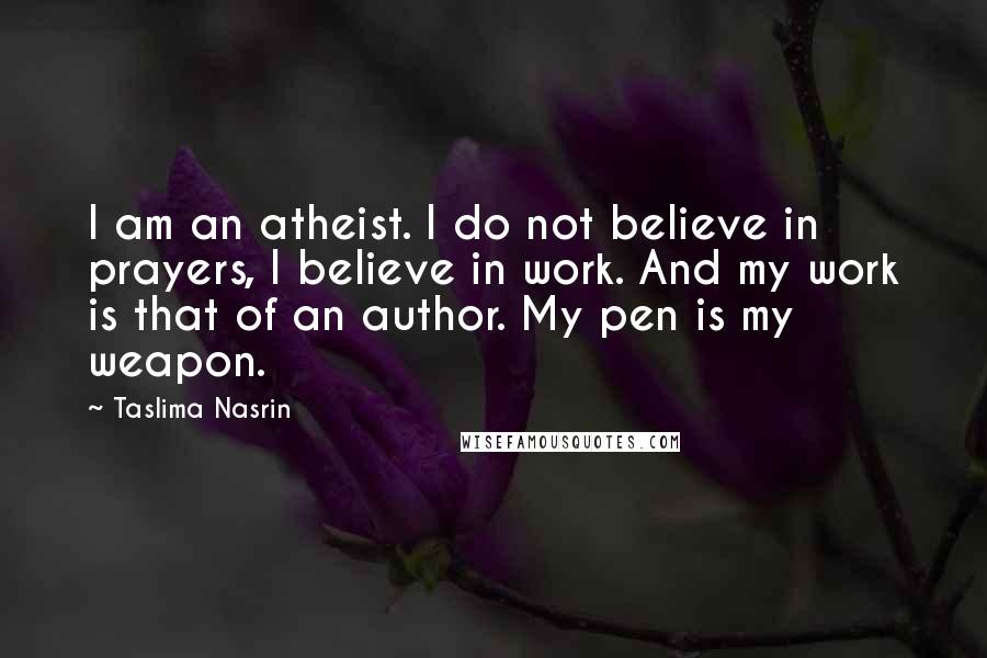 Taslima Nasrin Quotes: I am an atheist. I do not believe in prayers, I believe in work. And my work is that of an author. My pen is my weapon.