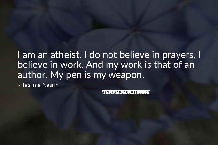 Taslima Nasrin Quotes: I am an atheist. I do not believe in prayers, I believe in work. And my work is that of an author. My pen is my weapon.