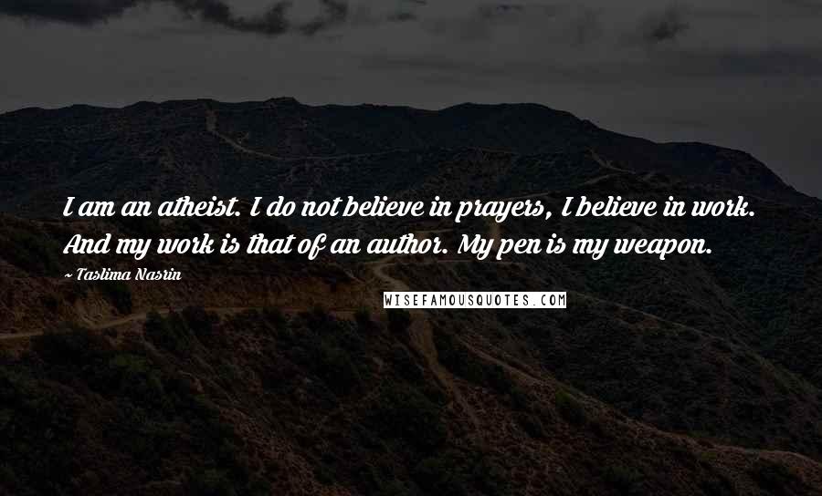 Taslima Nasrin Quotes: I am an atheist. I do not believe in prayers, I believe in work. And my work is that of an author. My pen is my weapon.