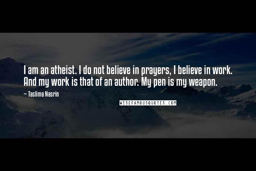 Taslima Nasrin Quotes: I am an atheist. I do not believe in prayers, I believe in work. And my work is that of an author. My pen is my weapon.