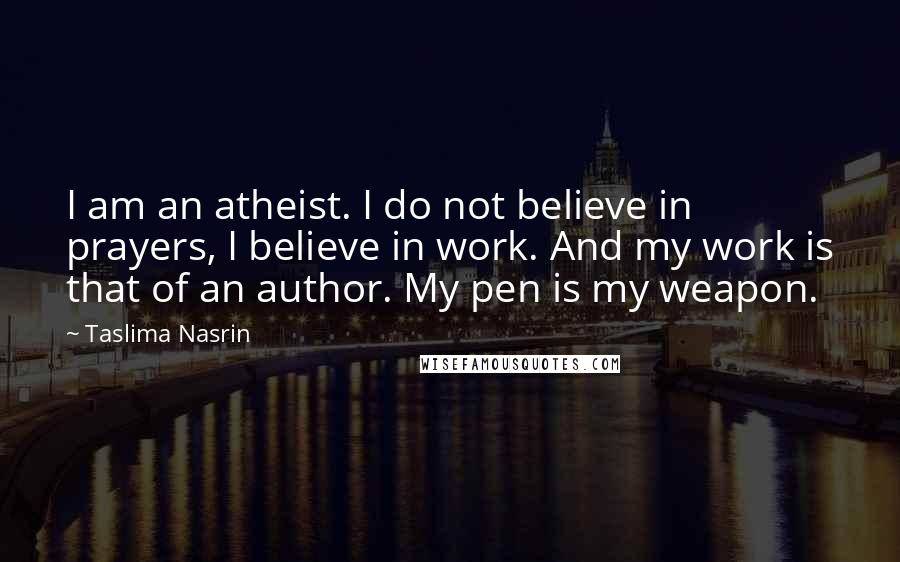 Taslima Nasrin Quotes: I am an atheist. I do not believe in prayers, I believe in work. And my work is that of an author. My pen is my weapon.